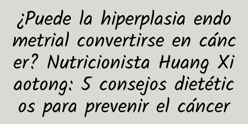 ¿Puede la hiperplasia endometrial convertirse en cáncer? Nutricionista Huang Xiaotong: 5 consejos dietéticos para prevenir el cáncer