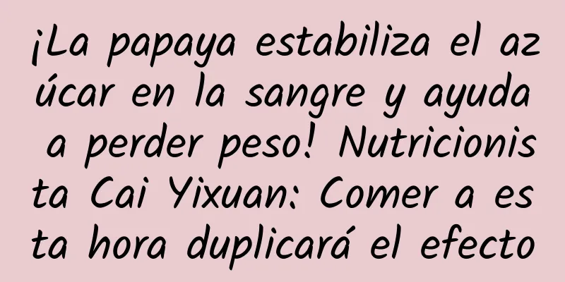 ¡La papaya estabiliza el azúcar en la sangre y ayuda a perder peso! Nutricionista Cai Yixuan: Comer a esta hora duplicará el efecto