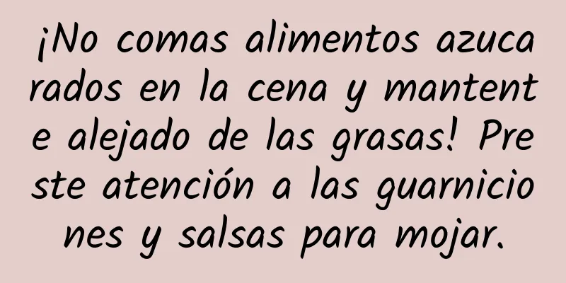 ¡No comas alimentos azucarados en la cena y mantente alejado de las grasas! Preste atención a las guarniciones y salsas para mojar.