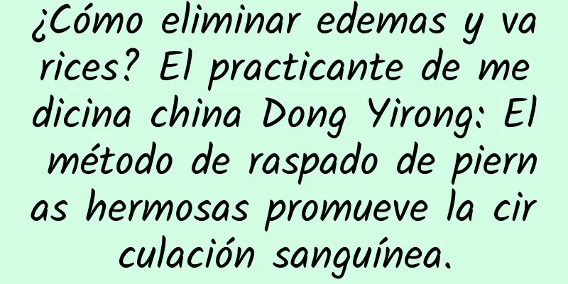¿Cómo eliminar edemas y varices? El practicante de medicina china Dong Yirong: El método de raspado de piernas hermosas promueve la circulación sanguínea.