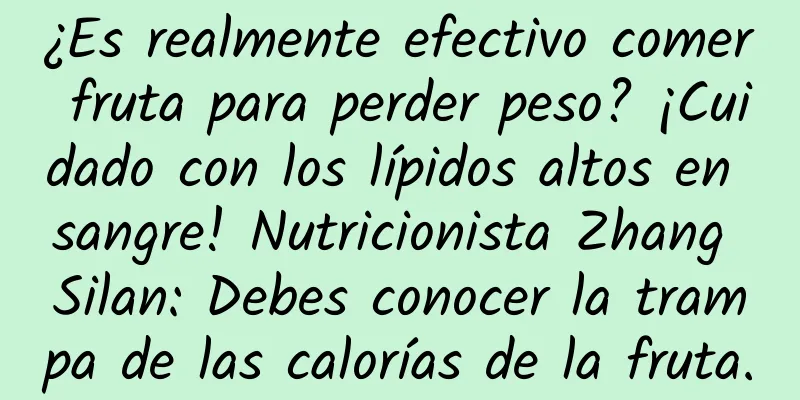 ¿Es realmente efectivo comer fruta para perder peso? ¡Cuidado con los lípidos altos en sangre! Nutricionista Zhang Silan: Debes conocer la trampa de las calorías de la fruta.