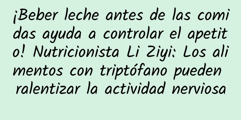 ¡Beber leche antes de las comidas ayuda a controlar el apetito! Nutricionista Li Ziyi: Los alimentos con triptófano pueden ralentizar la actividad nerviosa