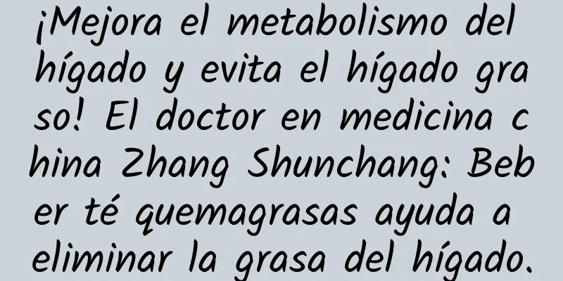 ¡Mejora el metabolismo del hígado y evita el hígado graso! El doctor en medicina china Zhang Shunchang: Beber té quemagrasas ayuda a eliminar la grasa del hígado.