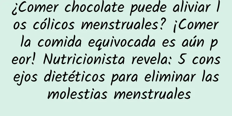¿Comer chocolate puede aliviar los cólicos menstruales? ¡Comer la comida equivocada es aún peor! Nutricionista revela: 5 consejos dietéticos para eliminar las molestias menstruales
