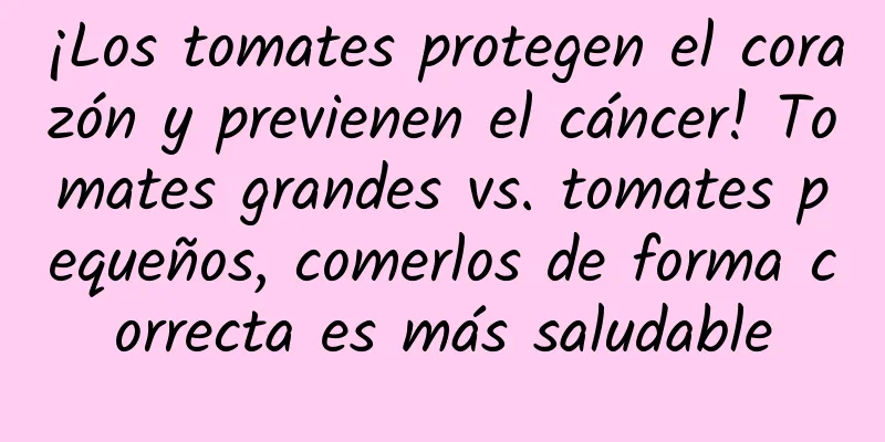¡Los tomates protegen el corazón y previenen el cáncer! Tomates grandes vs. tomates pequeños, comerlos de forma correcta es más saludable