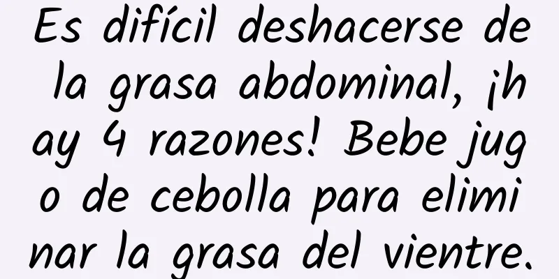 Es difícil deshacerse de la grasa abdominal, ¡hay 4 razones! Bebe jugo de cebolla para eliminar la grasa del vientre.