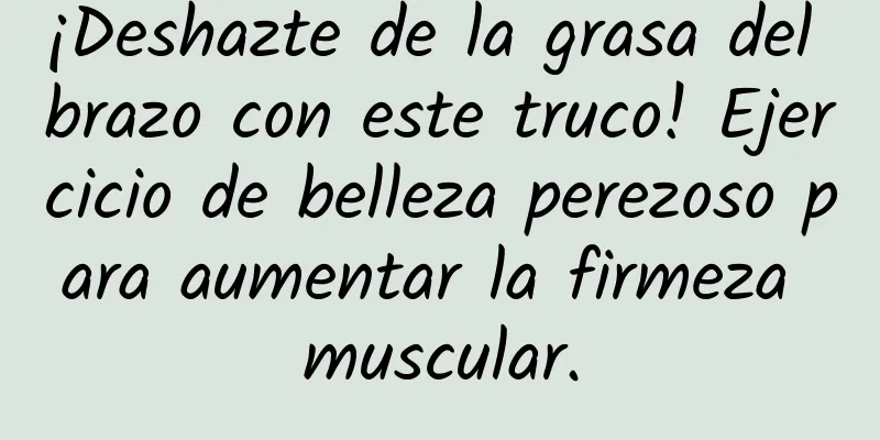 ¡Deshazte de la grasa del brazo con este truco! Ejercicio de belleza perezoso para aumentar la firmeza muscular.