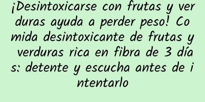 ¡Desintoxicarse con frutas y verduras ayuda a perder peso! Comida desintoxicante de frutas y verduras rica en fibra de 3 días: detente y escucha antes de intentarlo