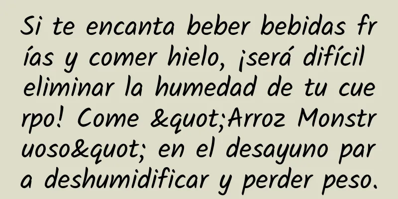 Si te encanta beber bebidas frías y comer hielo, ¡será difícil eliminar la humedad de tu cuerpo! Come "Arroz Monstruoso" en el desayuno para deshumidificar y perder peso.