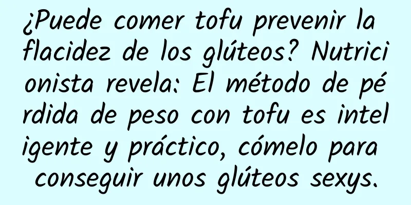 ¿Puede comer tofu prevenir la flacidez de los glúteos? Nutricionista revela: El método de pérdida de peso con tofu es inteligente y práctico, cómelo para conseguir unos glúteos sexys.