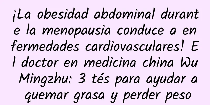 ¡La obesidad abdominal durante la menopausia conduce a enfermedades cardiovasculares! El doctor en medicina china Wu Mingzhu: 3 tés para ayudar a quemar grasa y perder peso
