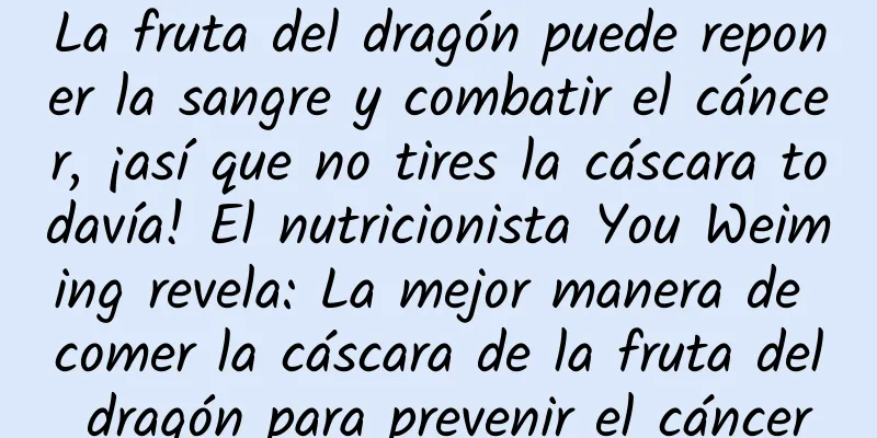 La fruta del dragón puede reponer la sangre y combatir el cáncer, ¡así que no tires la cáscara todavía! El nutricionista You Weiming revela: La mejor manera de comer la cáscara de la fruta del dragón para prevenir el cáncer