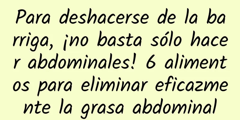 Para deshacerse de la barriga, ¡no basta sólo hacer abdominales! 6 alimentos para eliminar eficazmente la grasa abdominal