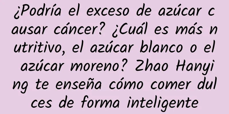¿Podría el exceso de azúcar causar cáncer? ¿Cuál es más nutritivo, el azúcar blanco o el azúcar moreno? Zhao Hanying te enseña cómo comer dulces de forma inteligente
