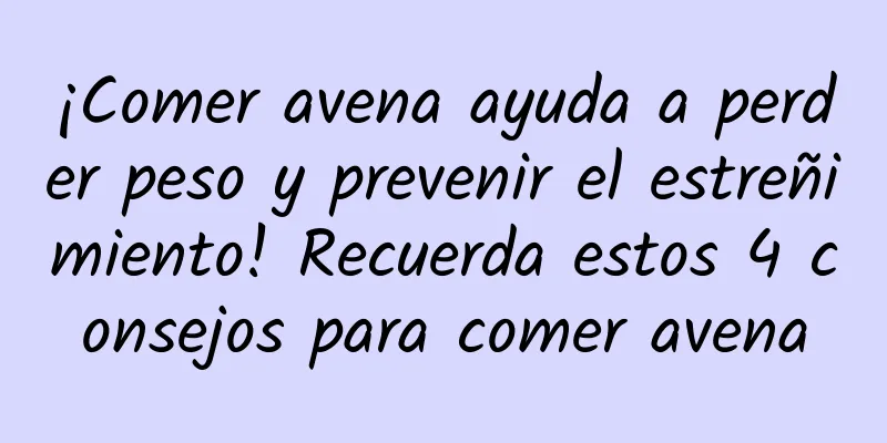 ¡Comer avena ayuda a perder peso y prevenir el estreñimiento! Recuerda estos 4 consejos para comer avena