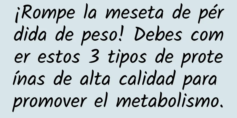 ¡Rompe la meseta de pérdida de peso! Debes comer estos 3 tipos de proteínas de alta calidad para promover el metabolismo.