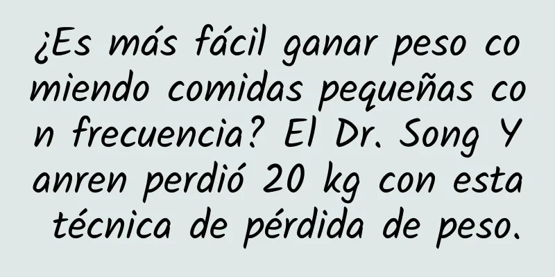 ¿Es más fácil ganar peso comiendo comidas pequeñas con frecuencia? El Dr. Song Yanren perdió 20 kg con esta técnica de pérdida de peso.