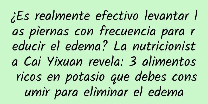 ¿Es realmente efectivo levantar las piernas con frecuencia para reducir el edema? La nutricionista Cai Yixuan revela: 3 alimentos ricos en potasio que debes consumir para eliminar el edema