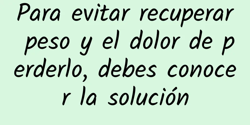 Para evitar recuperar peso y el dolor de perderlo, debes conocer la solución