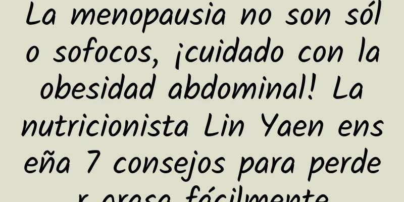 La menopausia no son sólo sofocos, ¡cuidado con la obesidad abdominal! La nutricionista Lin Yaen enseña 7 consejos para perder grasa fácilmente