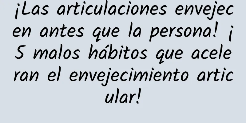 ¡Las articulaciones envejecen antes que la persona! ¡5 malos hábitos que aceleran el envejecimiento articular!