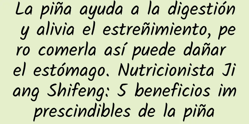 La piña ayuda a la digestión y alivia el estreñimiento, pero comerla así puede dañar el estómago. Nutricionista Jiang Shifeng: 5 beneficios imprescindibles de la piña