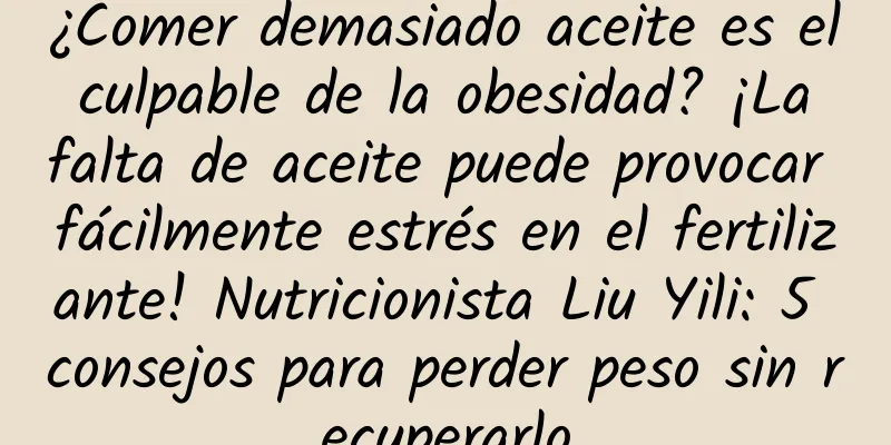 ¿Comer demasiado aceite es el culpable de la obesidad? ¡La falta de aceite puede provocar fácilmente estrés en el fertilizante! Nutricionista Liu Yili: 5 consejos para perder peso sin recuperarlo