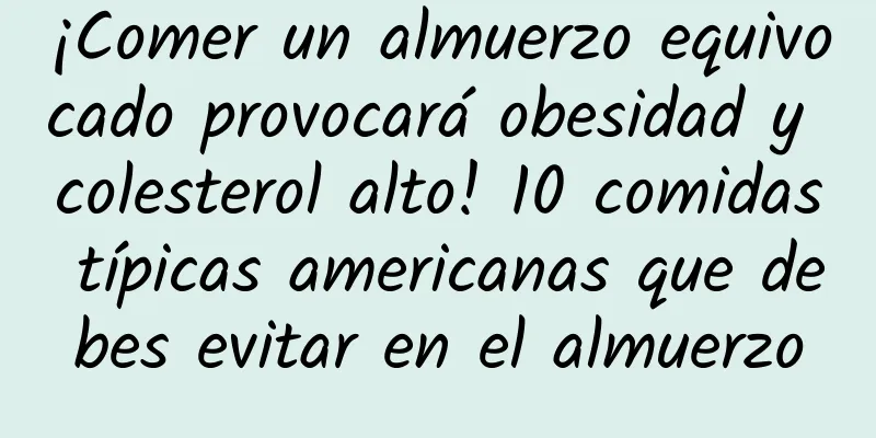 ¡Comer un almuerzo equivocado provocará obesidad y colesterol alto! 10 comidas típicas americanas que debes evitar en el almuerzo