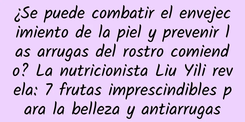 ¿Se puede combatir el envejecimiento de la piel y prevenir las arrugas del rostro comiendo? La nutricionista Liu Yili revela: 7 frutas imprescindibles para la belleza y antiarrugas