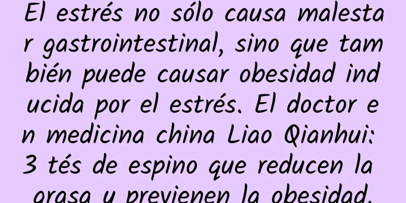 El estrés no sólo causa malestar gastrointestinal, sino que también puede causar obesidad inducida por el estrés. El doctor en medicina china Liao Qianhui: 3 tés de espino que reducen la grasa y previenen la obesidad.