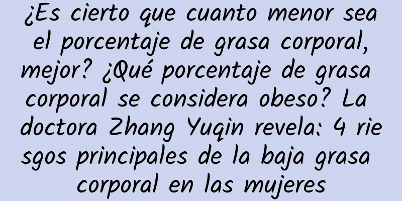 ¿Es cierto que cuanto menor sea el porcentaje de grasa corporal, mejor? ¿Qué porcentaje de grasa corporal se considera obeso? La doctora Zhang Yuqin revela: 4 riesgos principales de la baja grasa corporal en las mujeres