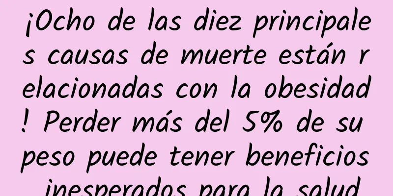 ¡Ocho de las diez principales causas de muerte están relacionadas con la obesidad! Perder más del 5% de su peso puede tener beneficios inesperados para la salud
