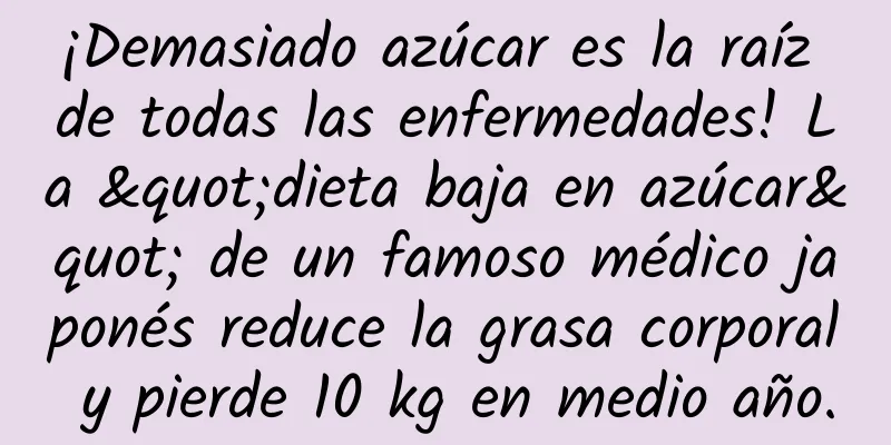 ¡Demasiado azúcar es la raíz de todas las enfermedades! La "dieta baja en azúcar" de un famoso médico japonés reduce la grasa corporal y pierde 10 kg en medio año.