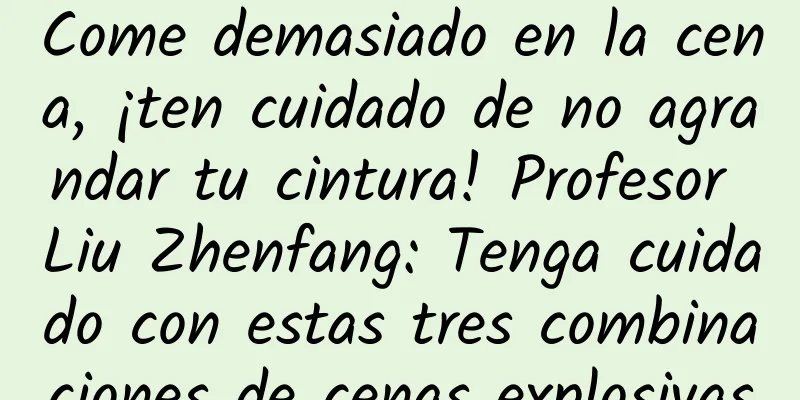 Come demasiado en la cena, ¡ten cuidado de no agrandar tu cintura! Profesor Liu Zhenfang: Tenga cuidado con estas tres combinaciones de cenas explosivas