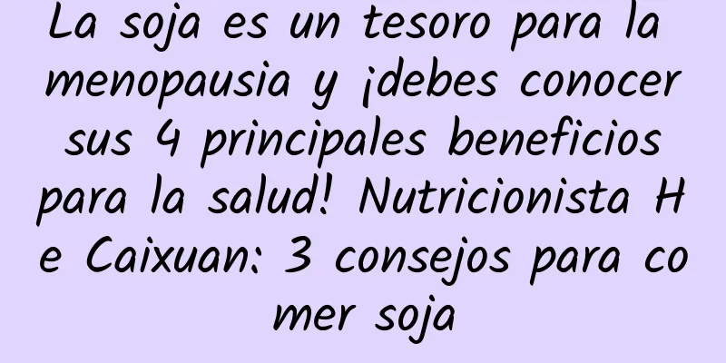 La soja es un tesoro para la menopausia y ¡debes conocer sus 4 principales beneficios para la salud! Nutricionista He Caixuan: 3 consejos para comer soja