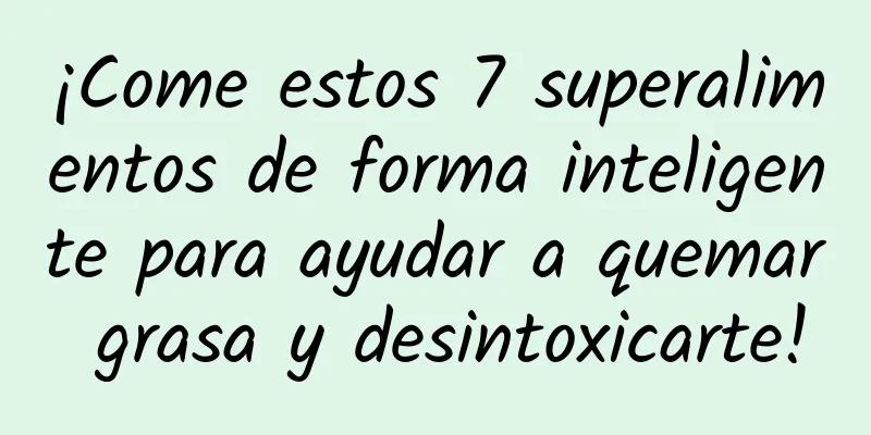 ¡Come estos 7 superalimentos de forma inteligente para ayudar a quemar grasa y desintoxicarte!
