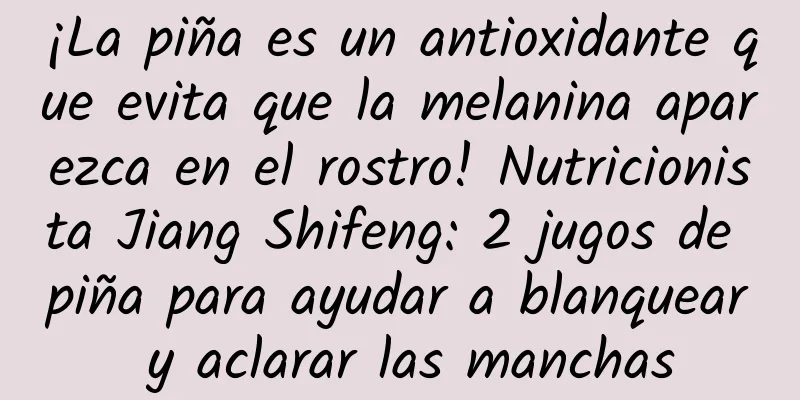¡La piña es un antioxidante que evita que la melanina aparezca en el rostro! Nutricionista Jiang Shifeng: 2 jugos de piña para ayudar a blanquear y aclarar las manchas