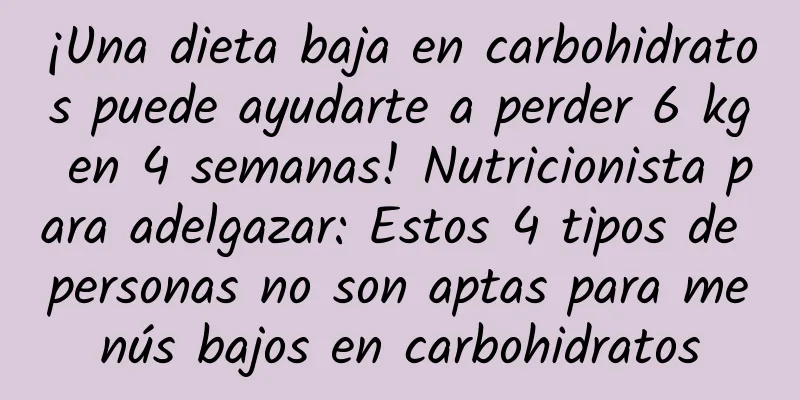 ¡Una dieta baja en carbohidratos puede ayudarte a perder 6 kg en 4 semanas! Nutricionista para adelgazar: Estos 4 tipos de personas no son aptas para menús bajos en carbohidratos