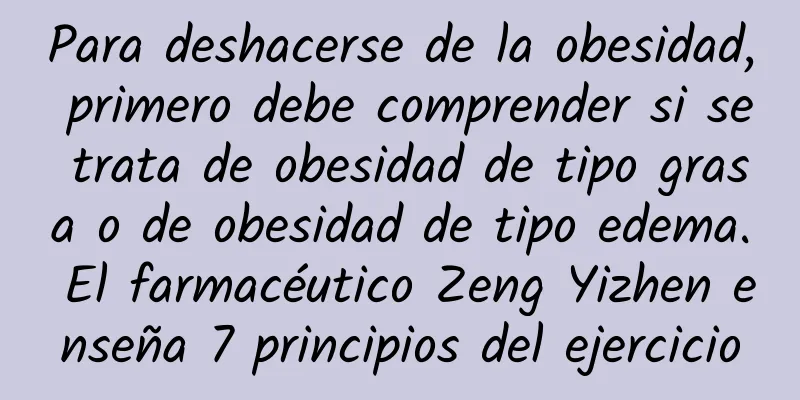 Para deshacerse de la obesidad, primero debe comprender si se trata de obesidad de tipo grasa o de obesidad de tipo edema. El farmacéutico Zeng Yizhen enseña 7 principios del ejercicio