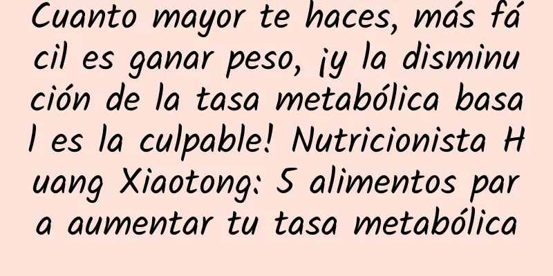 Cuanto mayor te haces, más fácil es ganar peso, ¡y la disminución de la tasa metabólica basal es la culpable! Nutricionista Huang Xiaotong: 5 alimentos para aumentar tu tasa metabólica