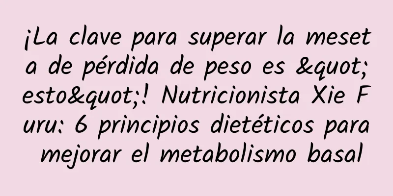 ¡La clave para superar la meseta de pérdida de peso es "esto"! Nutricionista Xie Furu: 6 principios dietéticos para mejorar el metabolismo basal