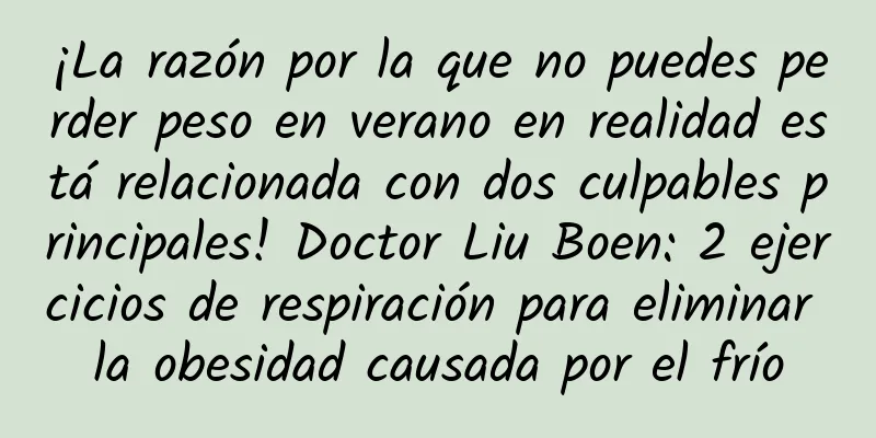 ¡La razón por la que no puedes perder peso en verano en realidad está relacionada con dos culpables principales! Doctor Liu Boen: 2 ejercicios de respiración para eliminar la obesidad causada por el frío