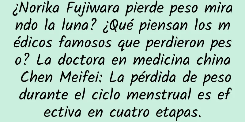 ¿Norika Fujiwara pierde peso mirando la luna? ¿Qué piensan los médicos famosos que perdieron peso? La doctora en medicina china Chen Meifei: La pérdida de peso durante el ciclo menstrual es efectiva en cuatro etapas.