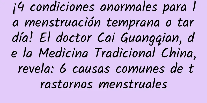 ¡4 condiciones anormales para la menstruación temprana o tardía! El doctor Cai Guangqian, de la Medicina Tradicional China, revela: 6 causas comunes de trastornos menstruales
