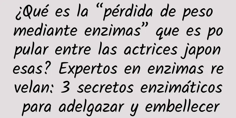 ¿Qué es la “pérdida de peso mediante enzimas” que es popular entre las actrices japonesas? Expertos en enzimas revelan: 3 secretos enzimáticos para adelgazar y embellecer