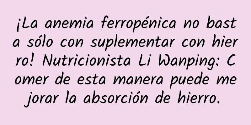 ¡La anemia ferropénica no basta sólo con suplementar con hierro! Nutricionista Li Wanping: Comer de esta manera puede mejorar la absorción de hierro.
