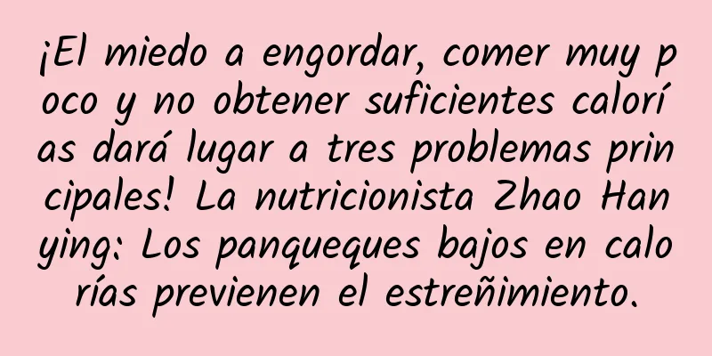 ¡El miedo a engordar, comer muy poco y no obtener suficientes calorías dará lugar a tres problemas principales! La nutricionista Zhao Hanying: Los panqueques bajos en calorías previenen el estreñimiento.