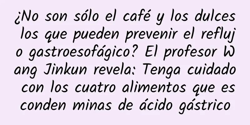 ¿No son sólo el café y los dulces los que pueden prevenir el reflujo gastroesofágico? El profesor Wang Jinkun revela: Tenga cuidado con los cuatro alimentos que esconden minas de ácido gástrico