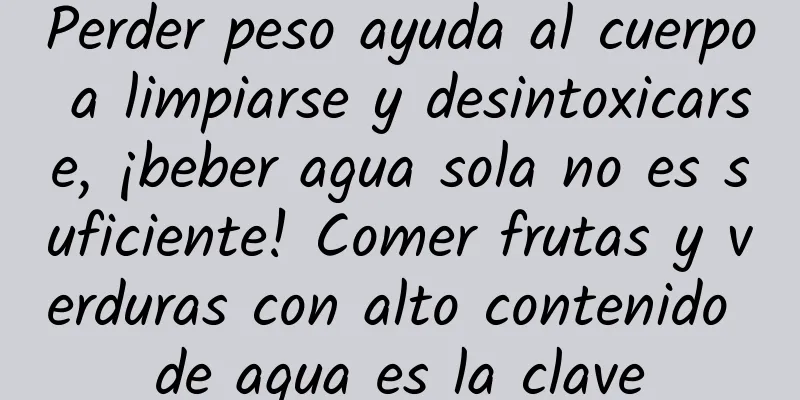 Perder peso ayuda al cuerpo a limpiarse y desintoxicarse, ¡beber agua sola no es suficiente! Comer frutas y verduras con alto contenido de agua es la clave