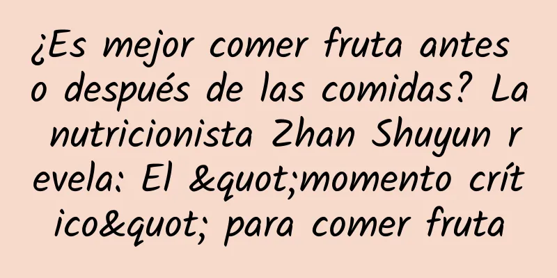 ¿Es mejor comer fruta antes o después de las comidas? La nutricionista Zhan Shuyun revela: El "momento crítico" para comer fruta